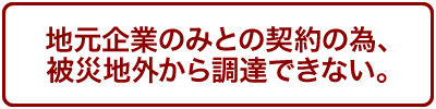 地元企業のみとの契約の為、被災地外から調達できない。